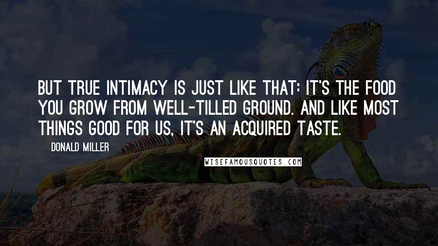 Donald Miller Quotes: But true intimacy is just like that: it's the food you grow from well-tilled ground. And like most things good for us, it's an acquired taste.