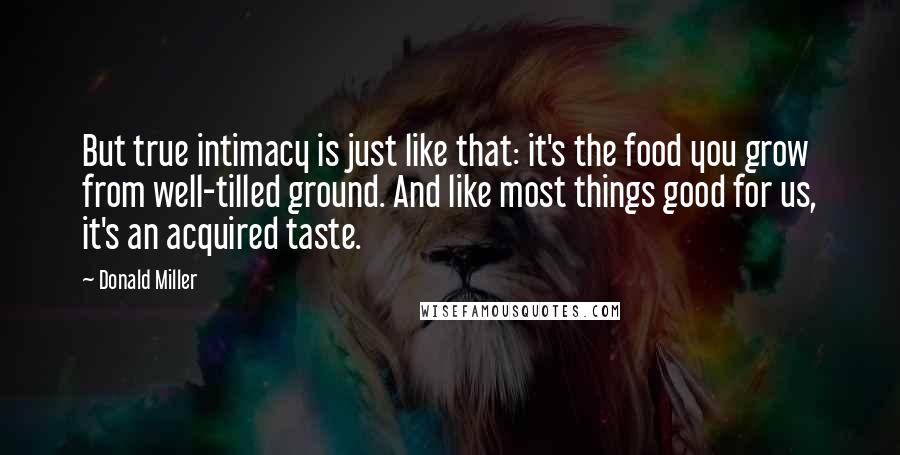 Donald Miller Quotes: But true intimacy is just like that: it's the food you grow from well-tilled ground. And like most things good for us, it's an acquired taste.