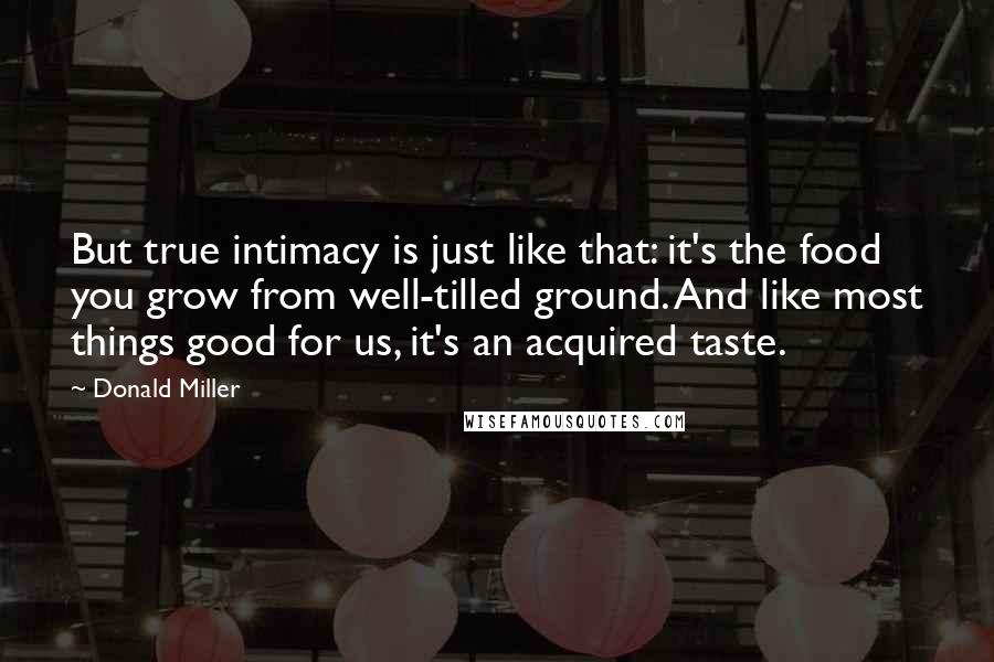 Donald Miller Quotes: But true intimacy is just like that: it's the food you grow from well-tilled ground. And like most things good for us, it's an acquired taste.