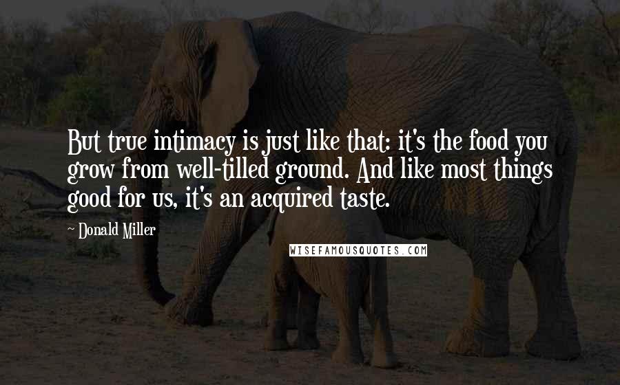 Donald Miller Quotes: But true intimacy is just like that: it's the food you grow from well-tilled ground. And like most things good for us, it's an acquired taste.