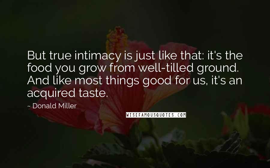 Donald Miller Quotes: But true intimacy is just like that: it's the food you grow from well-tilled ground. And like most things good for us, it's an acquired taste.