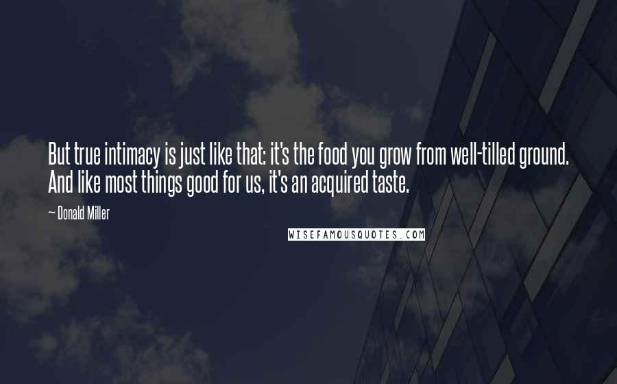 Donald Miller Quotes: But true intimacy is just like that: it's the food you grow from well-tilled ground. And like most things good for us, it's an acquired taste.