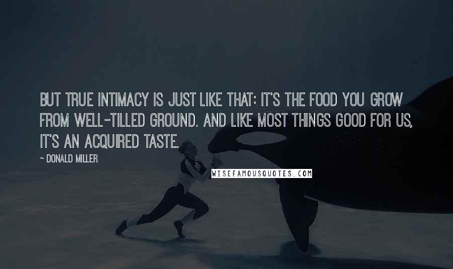 Donald Miller Quotes: But true intimacy is just like that: it's the food you grow from well-tilled ground. And like most things good for us, it's an acquired taste.