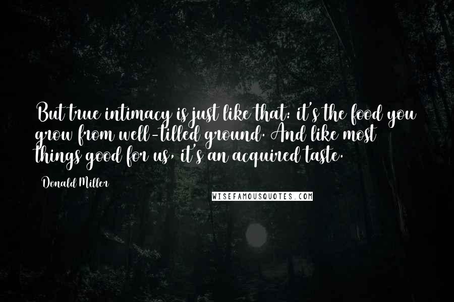 Donald Miller Quotes: But true intimacy is just like that: it's the food you grow from well-tilled ground. And like most things good for us, it's an acquired taste.