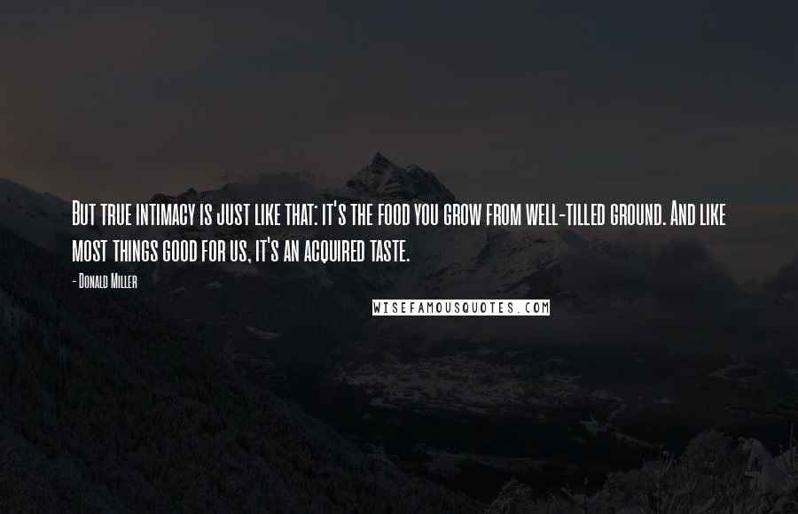 Donald Miller Quotes: But true intimacy is just like that: it's the food you grow from well-tilled ground. And like most things good for us, it's an acquired taste.