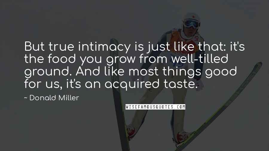 Donald Miller Quotes: But true intimacy is just like that: it's the food you grow from well-tilled ground. And like most things good for us, it's an acquired taste.