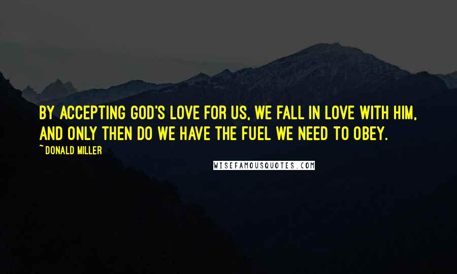Donald Miller Quotes: By accepting God's love for us, we fall in love with Him, and only then do we have the fuel we need to obey.