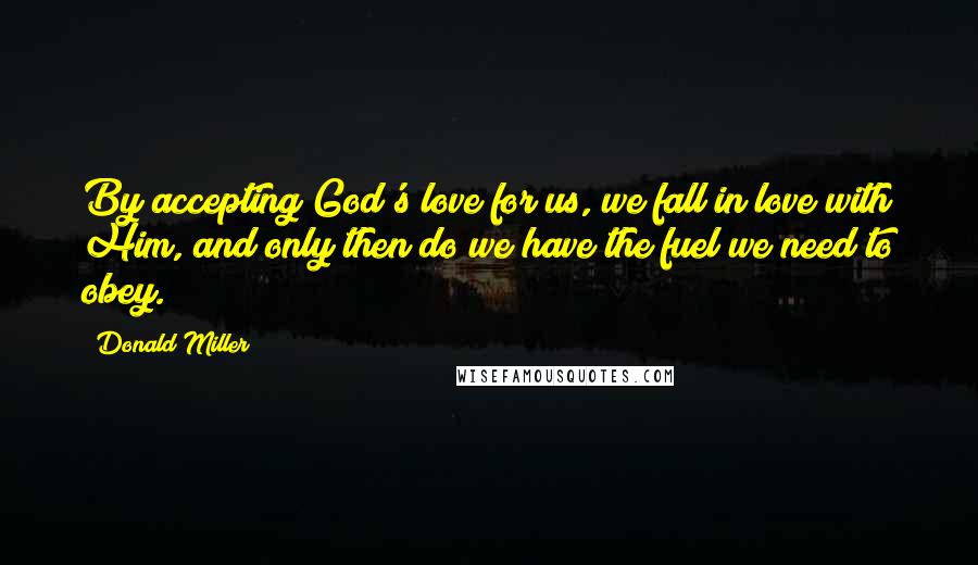 Donald Miller Quotes: By accepting God's love for us, we fall in love with Him, and only then do we have the fuel we need to obey.
