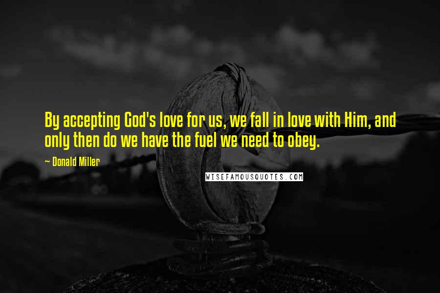 Donald Miller Quotes: By accepting God's love for us, we fall in love with Him, and only then do we have the fuel we need to obey.