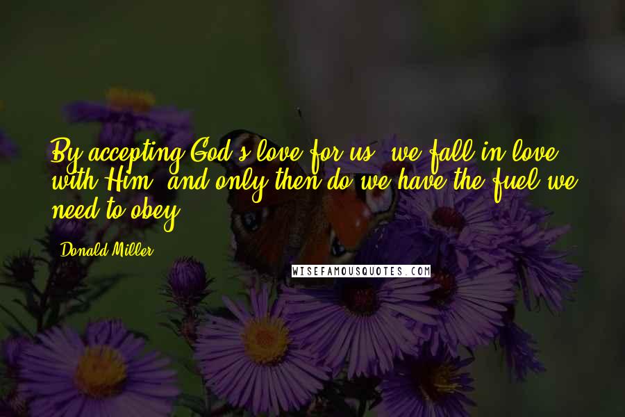 Donald Miller Quotes: By accepting God's love for us, we fall in love with Him, and only then do we have the fuel we need to obey.