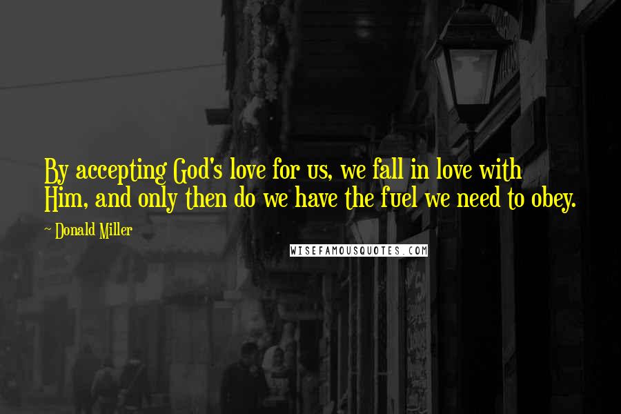 Donald Miller Quotes: By accepting God's love for us, we fall in love with Him, and only then do we have the fuel we need to obey.