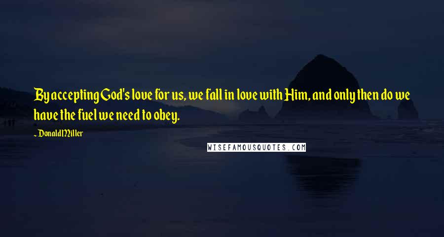 Donald Miller Quotes: By accepting God's love for us, we fall in love with Him, and only then do we have the fuel we need to obey.