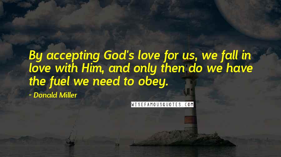 Donald Miller Quotes: By accepting God's love for us, we fall in love with Him, and only then do we have the fuel we need to obey.