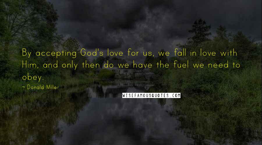 Donald Miller Quotes: By accepting God's love for us, we fall in love with Him, and only then do we have the fuel we need to obey.