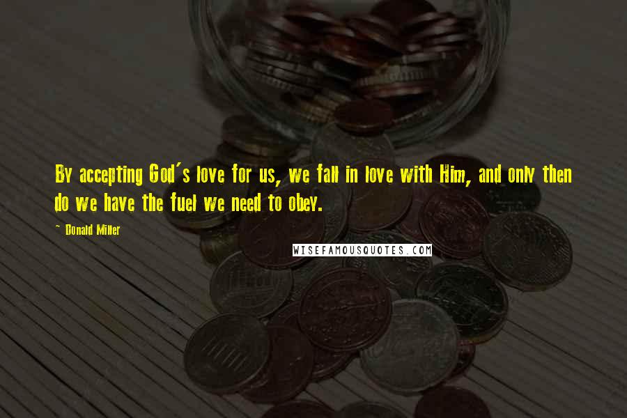 Donald Miller Quotes: By accepting God's love for us, we fall in love with Him, and only then do we have the fuel we need to obey.