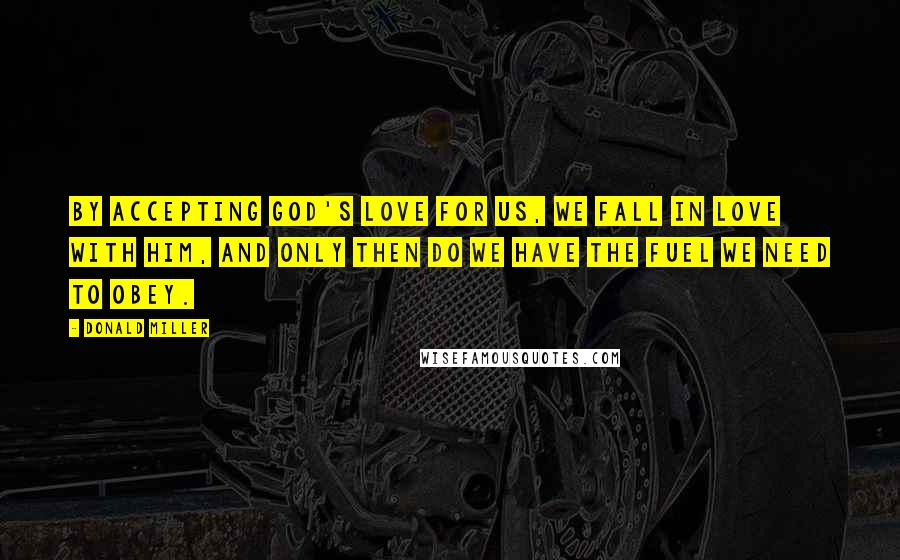 Donald Miller Quotes: By accepting God's love for us, we fall in love with Him, and only then do we have the fuel we need to obey.