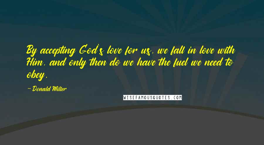 Donald Miller Quotes: By accepting God's love for us, we fall in love with Him, and only then do we have the fuel we need to obey.