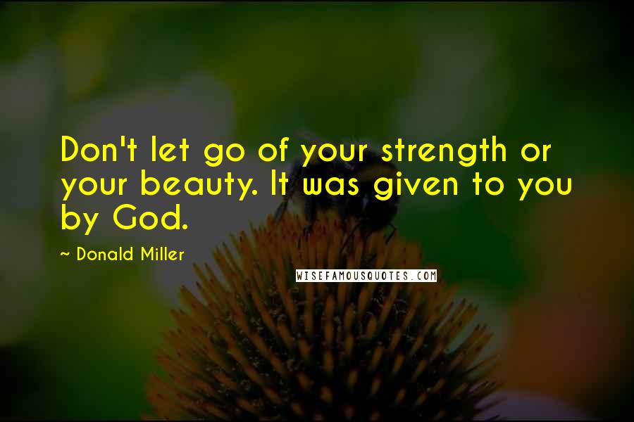 Donald Miller Quotes: Don't let go of your strength or your beauty. It was given to you by God.