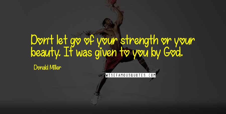 Donald Miller Quotes: Don't let go of your strength or your beauty. It was given to you by God.