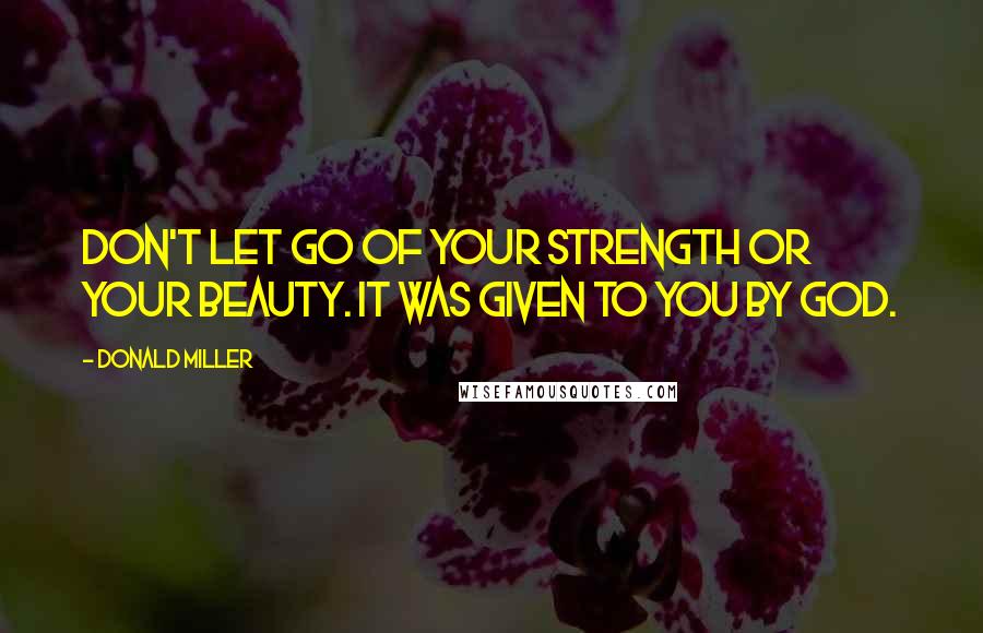 Donald Miller Quotes: Don't let go of your strength or your beauty. It was given to you by God.