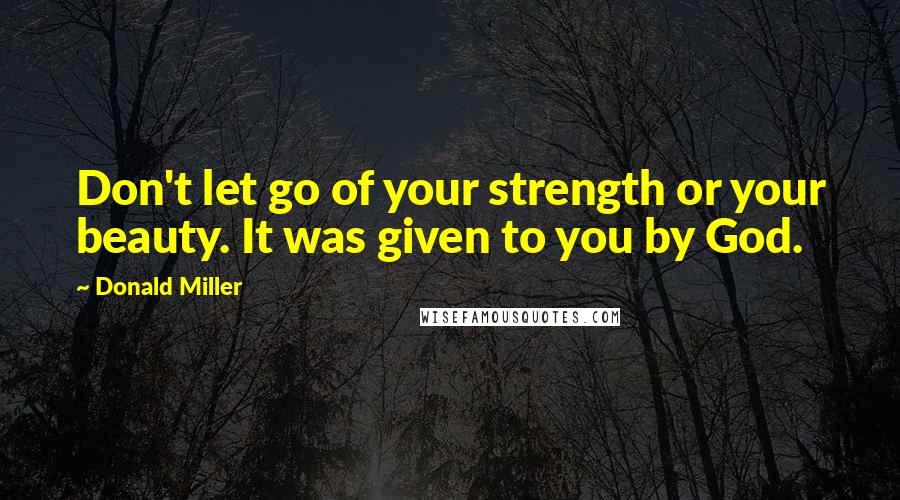 Donald Miller Quotes: Don't let go of your strength or your beauty. It was given to you by God.