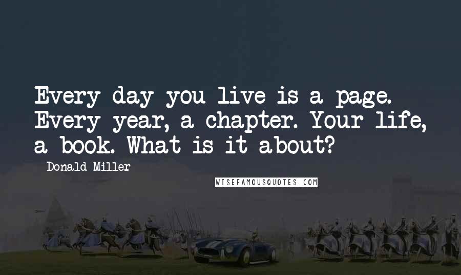 Donald Miller Quotes: Every day you live is a page. Every year, a chapter. Your life, a book. What is it about?
