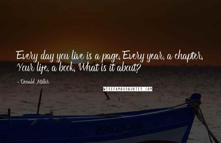 Donald Miller Quotes: Every day you live is a page. Every year, a chapter. Your life, a book. What is it about?