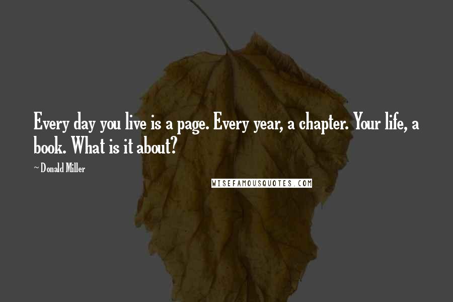 Donald Miller Quotes: Every day you live is a page. Every year, a chapter. Your life, a book. What is it about?