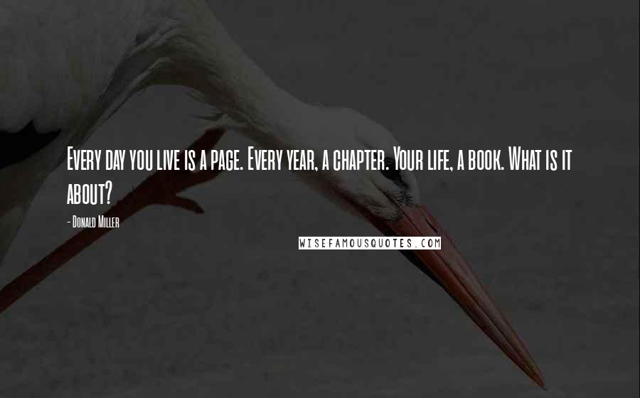 Donald Miller Quotes: Every day you live is a page. Every year, a chapter. Your life, a book. What is it about?