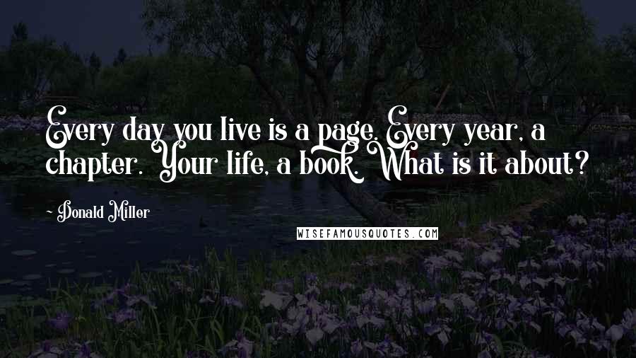 Donald Miller Quotes: Every day you live is a page. Every year, a chapter. Your life, a book. What is it about?