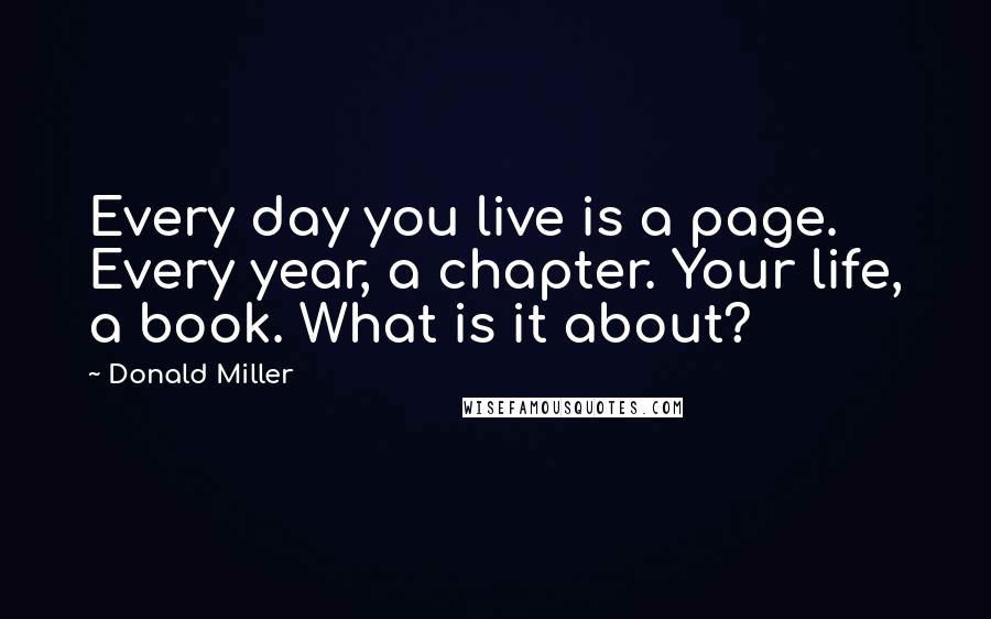 Donald Miller Quotes: Every day you live is a page. Every year, a chapter. Your life, a book. What is it about?