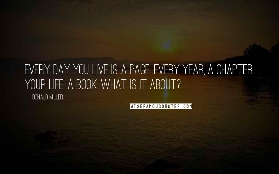 Donald Miller Quotes: Every day you live is a page. Every year, a chapter. Your life, a book. What is it about?