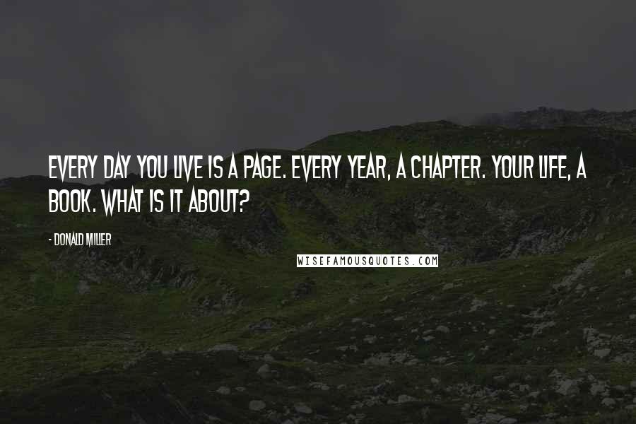 Donald Miller Quotes: Every day you live is a page. Every year, a chapter. Your life, a book. What is it about?