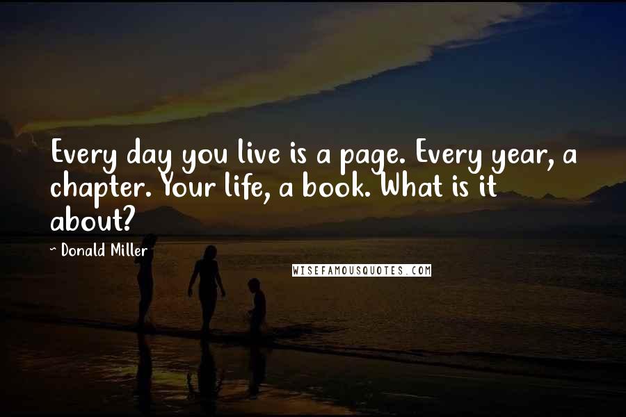 Donald Miller Quotes: Every day you live is a page. Every year, a chapter. Your life, a book. What is it about?