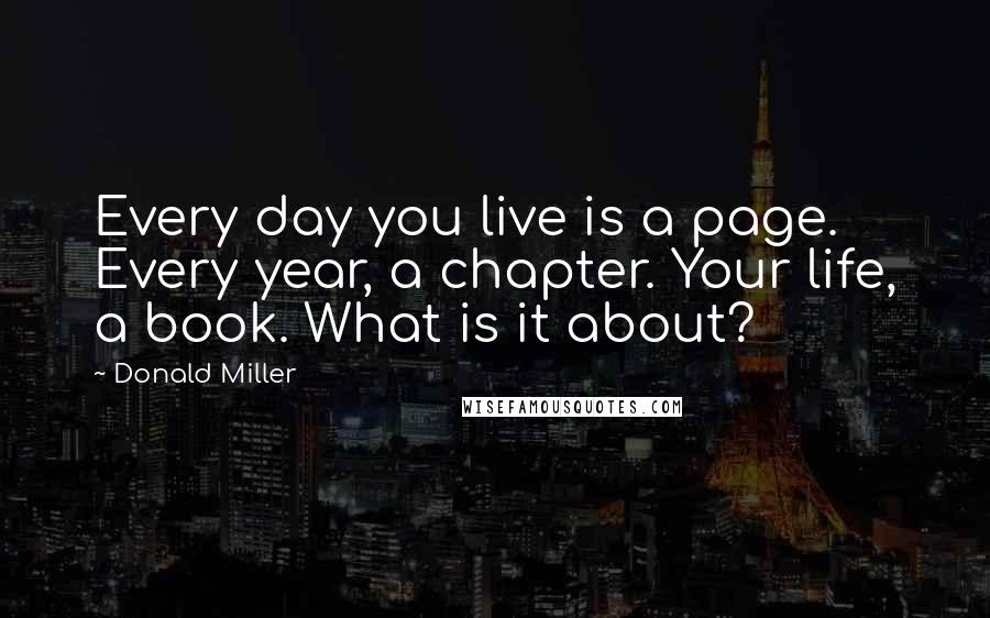 Donald Miller Quotes: Every day you live is a page. Every year, a chapter. Your life, a book. What is it about?