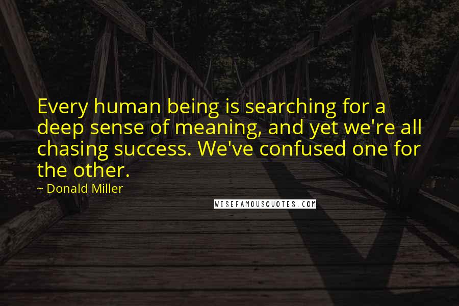 Donald Miller Quotes: Every human being is searching for a deep sense of meaning, and yet we're all chasing success. We've confused one for the other.