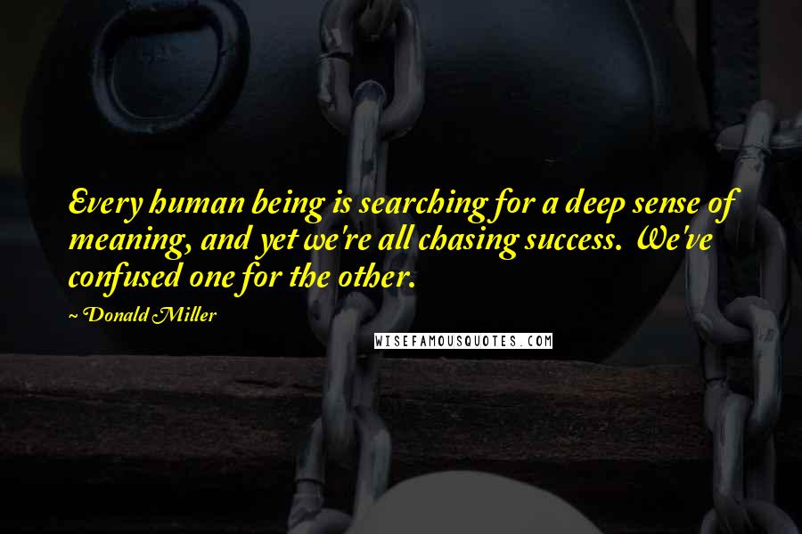 Donald Miller Quotes: Every human being is searching for a deep sense of meaning, and yet we're all chasing success. We've confused one for the other.