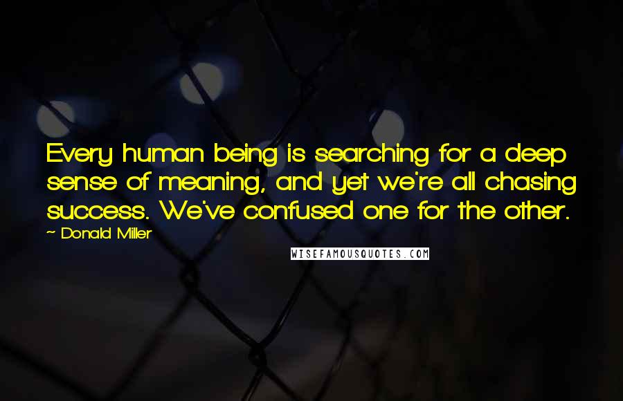 Donald Miller Quotes: Every human being is searching for a deep sense of meaning, and yet we're all chasing success. We've confused one for the other.