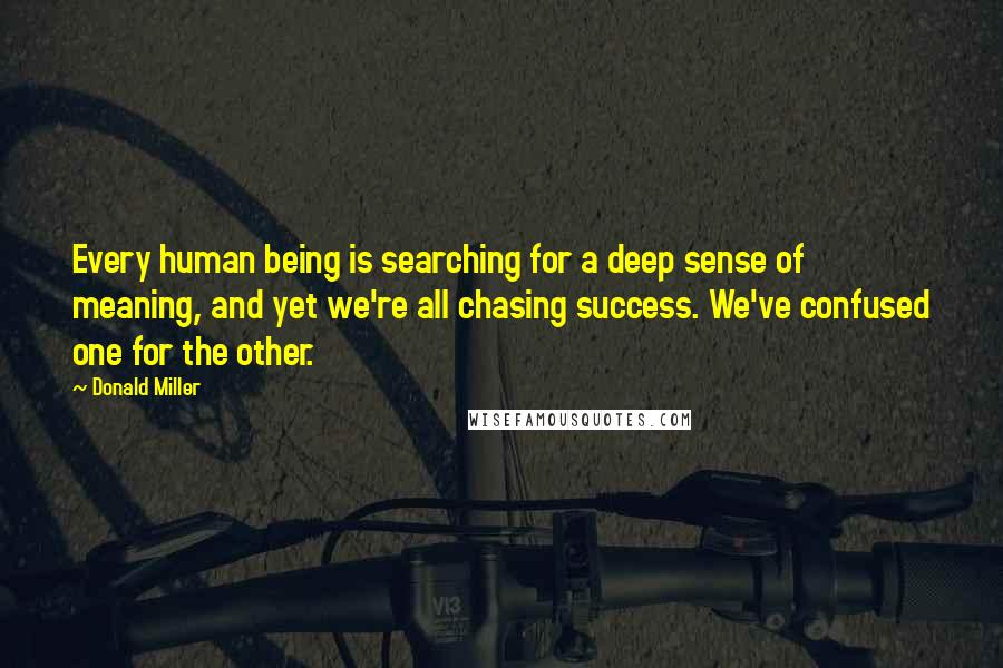 Donald Miller Quotes: Every human being is searching for a deep sense of meaning, and yet we're all chasing success. We've confused one for the other.