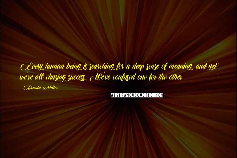 Donald Miller Quotes: Every human being is searching for a deep sense of meaning, and yet we're all chasing success. We've confused one for the other.