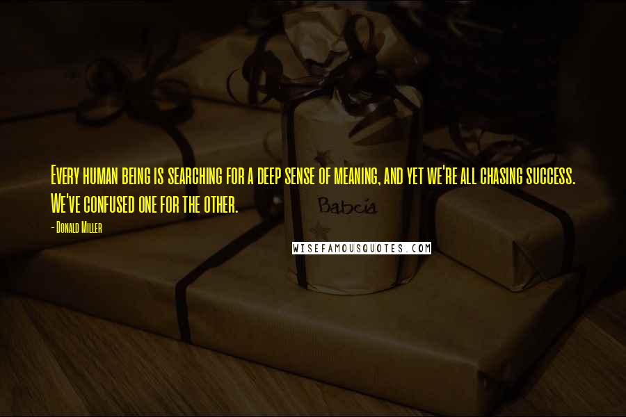 Donald Miller Quotes: Every human being is searching for a deep sense of meaning, and yet we're all chasing success. We've confused one for the other.