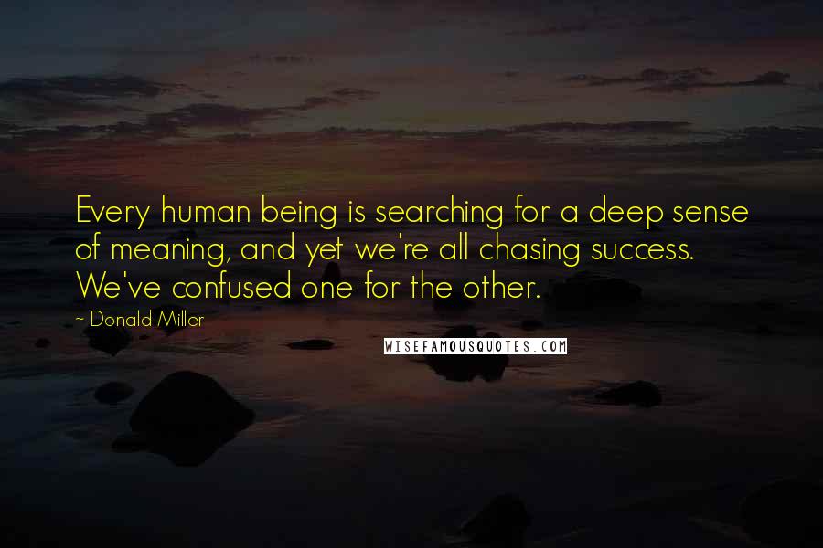 Donald Miller Quotes: Every human being is searching for a deep sense of meaning, and yet we're all chasing success. We've confused one for the other.