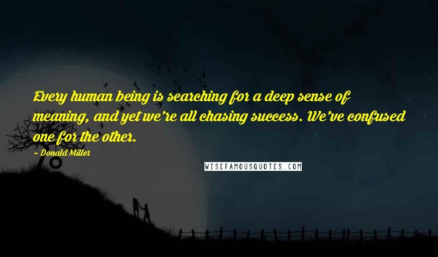 Donald Miller Quotes: Every human being is searching for a deep sense of meaning, and yet we're all chasing success. We've confused one for the other.