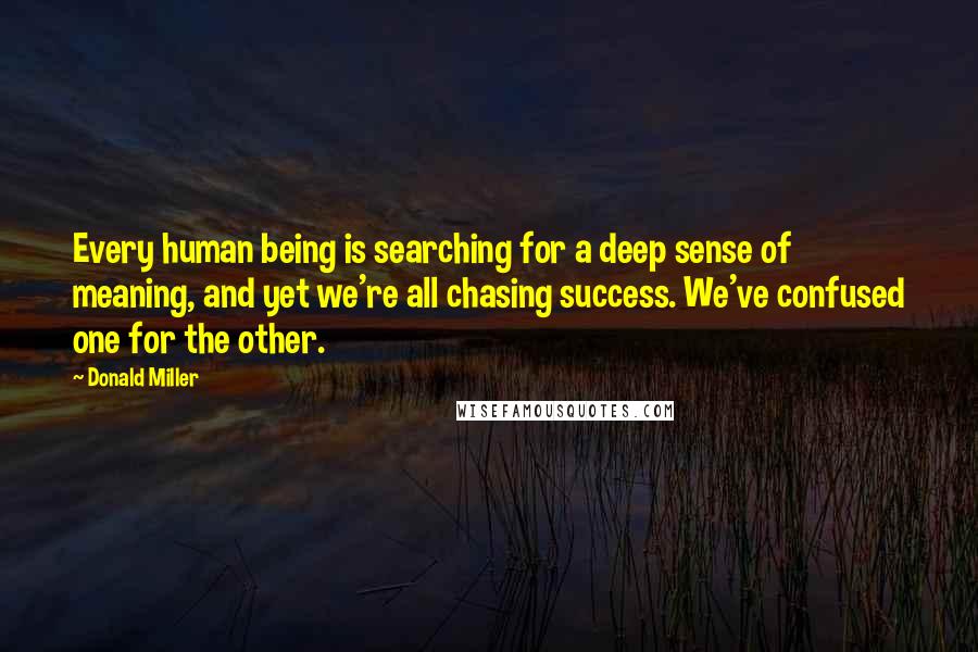 Donald Miller Quotes: Every human being is searching for a deep sense of meaning, and yet we're all chasing success. We've confused one for the other.