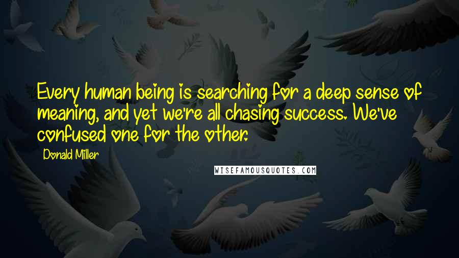 Donald Miller Quotes: Every human being is searching for a deep sense of meaning, and yet we're all chasing success. We've confused one for the other.