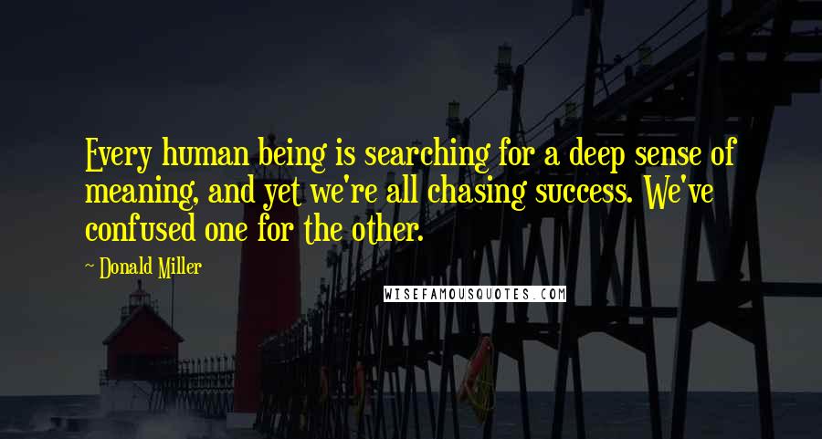 Donald Miller Quotes: Every human being is searching for a deep sense of meaning, and yet we're all chasing success. We've confused one for the other.