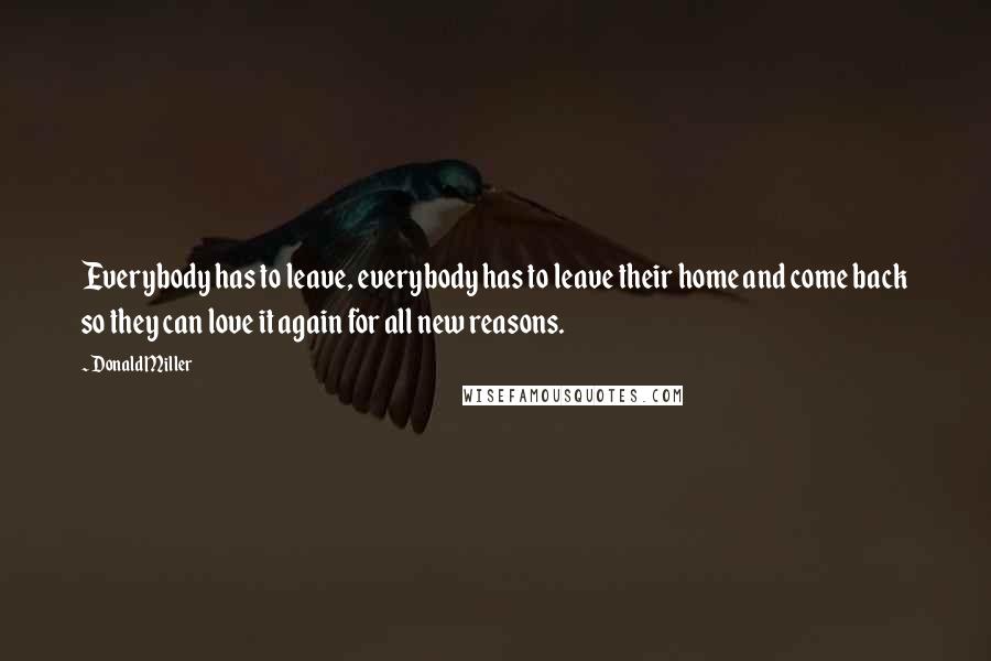 Donald Miller Quotes: Everybody has to leave, everybody has to leave their home and come back so they can love it again for all new reasons.