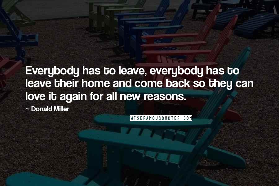 Donald Miller Quotes: Everybody has to leave, everybody has to leave their home and come back so they can love it again for all new reasons.