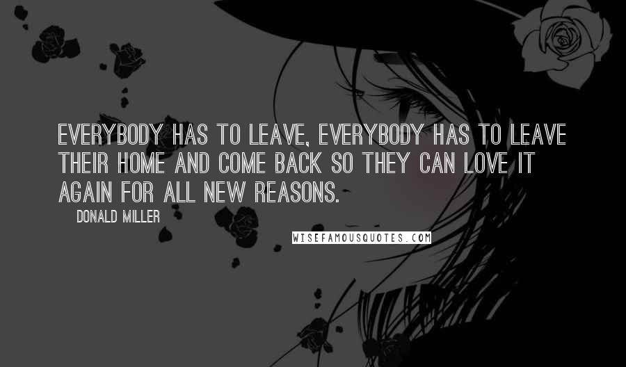 Donald Miller Quotes: Everybody has to leave, everybody has to leave their home and come back so they can love it again for all new reasons.