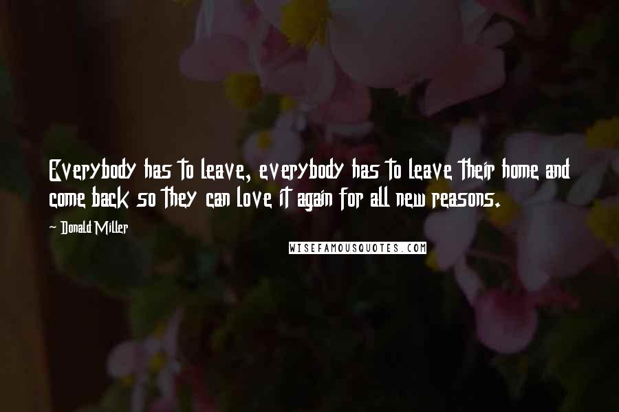 Donald Miller Quotes: Everybody has to leave, everybody has to leave their home and come back so they can love it again for all new reasons.